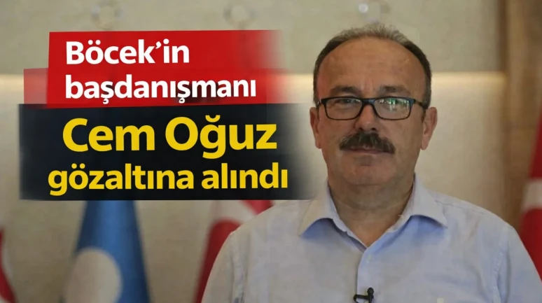 Böcek'in başdanışmanı Cem Oğuz gözaltına alındı