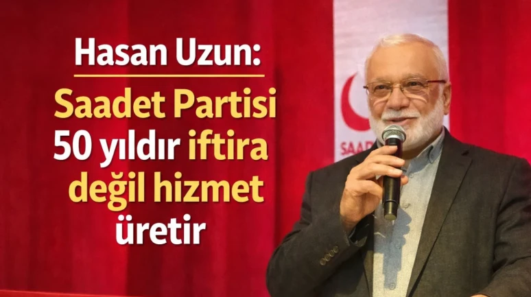 Hasan Uzun: Saadet Partisi 50 yıldır iftira değil hizmet üretir