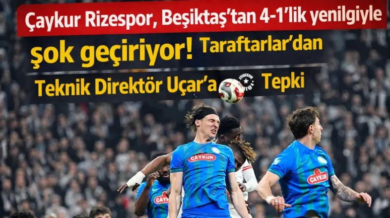 Çaykur Rizespor, Beşiktaş'tan 4-1'lik yenilgiyle şok geçiriyor! Taraftarlar teknik direktör Uçar'a tepki gösterdi.