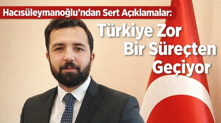 Hacısüleymanoğlu’ndan Sert Açıklamalar: Türkiye Zor Bir Süreçten Geçiyor