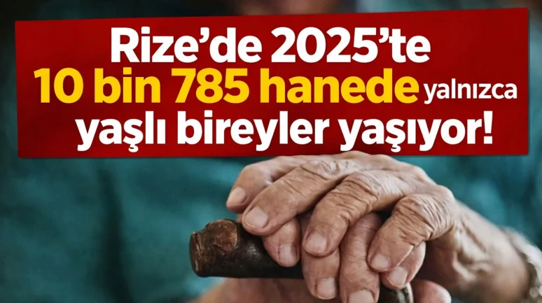Rize'de 2025'te 10 bin 785 hanede yalnızca yaşlı bireyler yaşıyor!