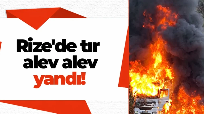 Rize'de tır alev alev yandı!