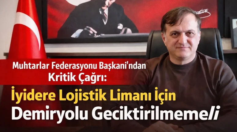 Muhtarlar Federasyonu Başkanı’ndan Kritik Çağrı: İyidere Lojistik Limanı İçin Demiryolu Geciktirilmemeli