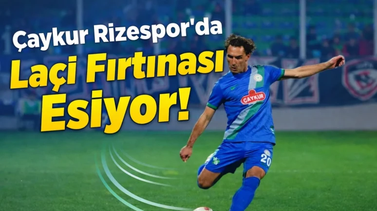Çaykur Rizespor’da Laçi Fırtınası Esiyor