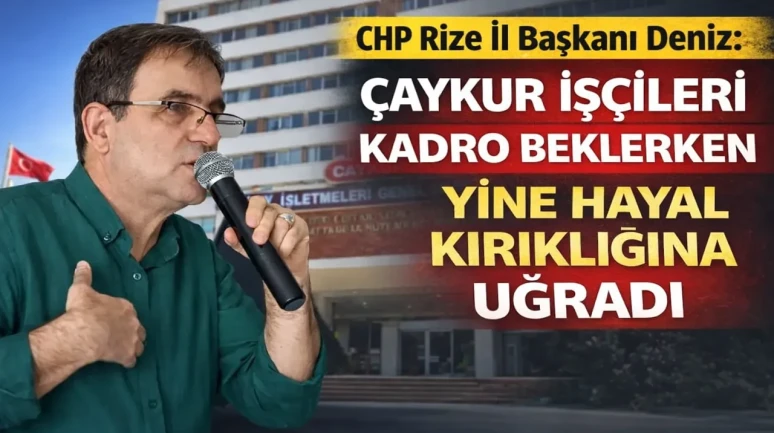 CHP Rize İl Başkanı Deniz: ÇAYKUR işçileri kadro beklerken yine hayal kırıklığına uğradı
