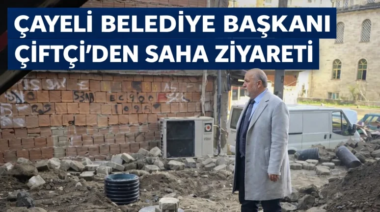 Çayeli Belediye Başkanı Çiftçi, saha ziyaretleriyle projeleri inceledi