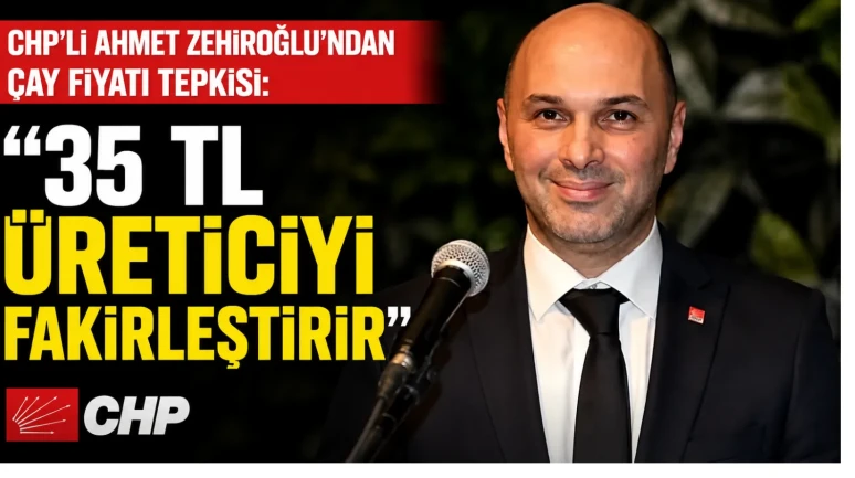 CHP’li Ahmet Zehiroğlu’ndan Çay Fiyatı Tepkisi: 35 TL Üreticiyi Fakirleştirir