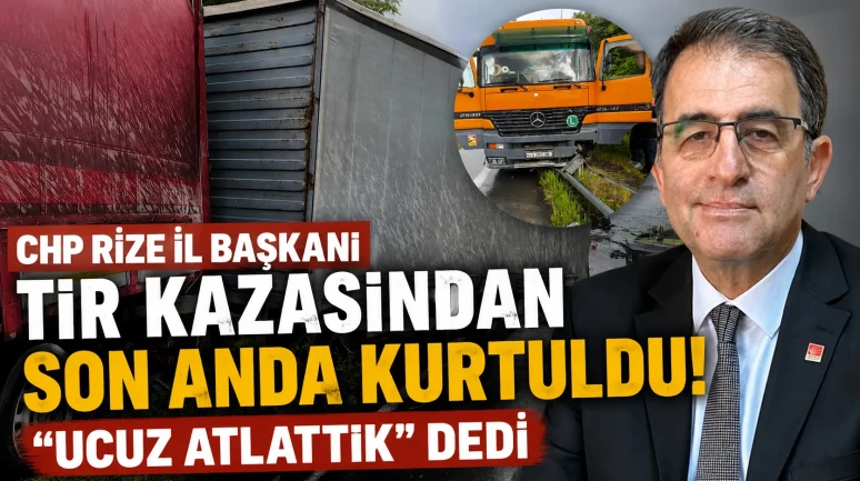 CHP Rize İl Başkanı TIR kazasından son anda kurtuldu: "Ucuz atlattık" dedi