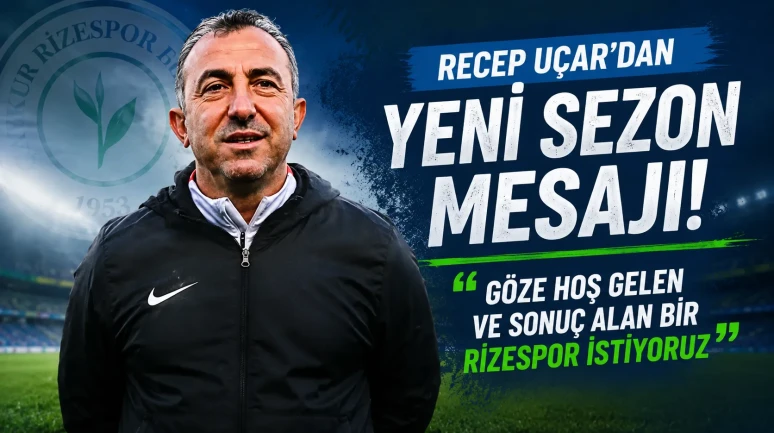 Recep Uçar'dan Yeni Sezon Mesajı: Göze Hoş Gelen ve Sonuç Alan Bir Rizespor İstiyoruz