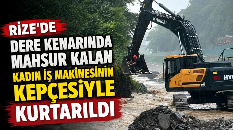 Rize'de Dere Kenarında Mahsur Kalan Kadın İş Makinesinin Kepçesiyle Kurtarıldı