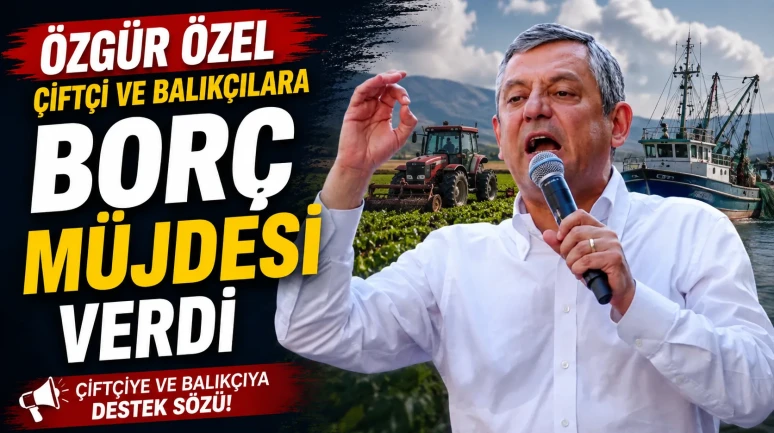 Özgür Özel, çiftçi ve balıkçılara borç müjdesi verdi