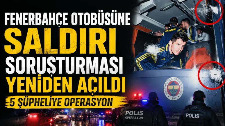 Fenerbahçe Otobüsüne Saldırı Soruşturması Yeniden Açıldı: 5 Şüpheliye Operasyon