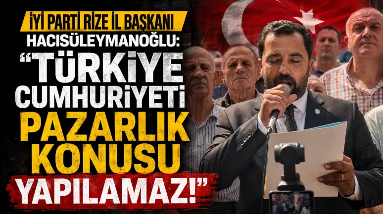 İYİ Parti Rize İl Başkanı Hacısüleymanoğlu: “Türkiye Cumhuriyeti Pazarlık Konusu Yapılamaz”